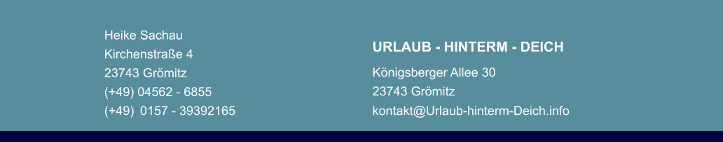 Heike Sachau Kirchenstraße 4 23743 Grömitz (+49) 04562 - 6855 (+49) 0157 - 39392165   URLAUB - HINTERM - DEICH Königsberger Allee 30 23743 Grömitz kontakt@Urlaub-hinterm-Deich.info