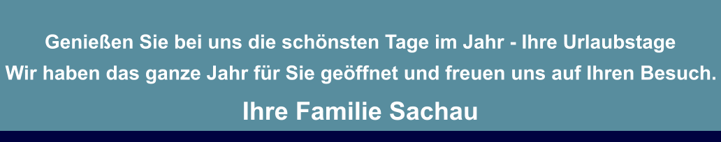Genießen Sie bei uns die schönsten Tage im Jahr - Ihre Urlaubstage  Wir haben das ganze Jahr für Sie geöffnet und freuen uns auf Ihren Besuch.  Ihre Familie Sachau