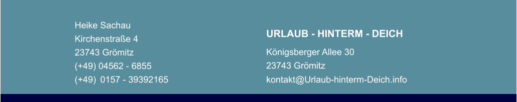 Heike Sachau Kirchenstraße 4 23743 Grömitz (+49) 04562 - 6855 (+49) 0157 - 39392165   URLAUB - HINTERM - DEICH Königsberger Allee 30 23743 Grömitz kontakt@Urlaub-hinterm-Deich.info
